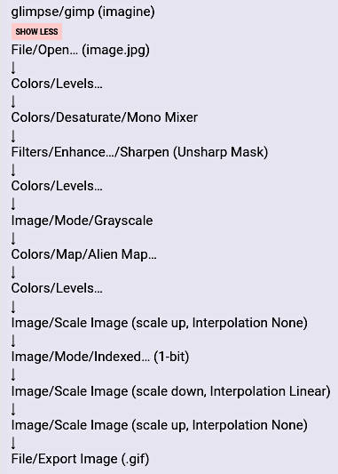 glimpse/gimp (imagine)

File/Open… (image.jpg)
↓
Colors/Levels…
↓
Colors/Desaturate/Mono Mixer
↓
Filters/Enhance…/Sharpen (Unsharp Mask)
↓
Colors/Levels…
↓
Image/Mode/Grayscale
↓
Colors/Map/Alien Map…
↓
Colors/Levels…
↓
Image/Scale Image (scale up, Interpolation None)
↓
Image/Mode/Indexed… (1-bit)
↓
Image/Scale Image (scale down, Interpolation Linear)
↓
Image/Scale Image (scale up, Interpolation None)
↓
File/Export Image (.gif)